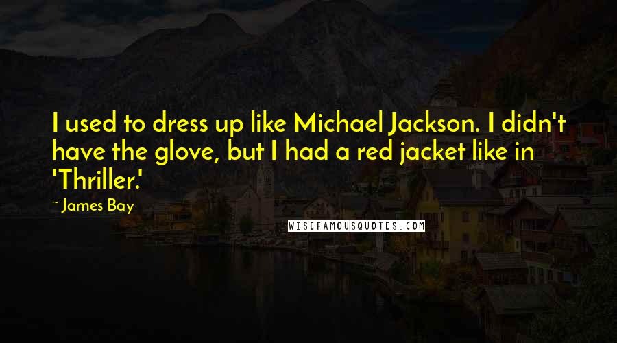 James Bay Quotes: I used to dress up like Michael Jackson. I didn't have the glove, but I had a red jacket like in 'Thriller.'