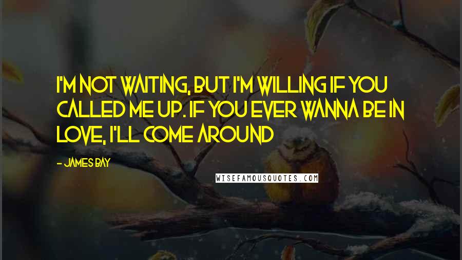 James Bay Quotes: I'm not waiting, but I'm willing if you called me up. If you ever wanna be in love, I'll come around