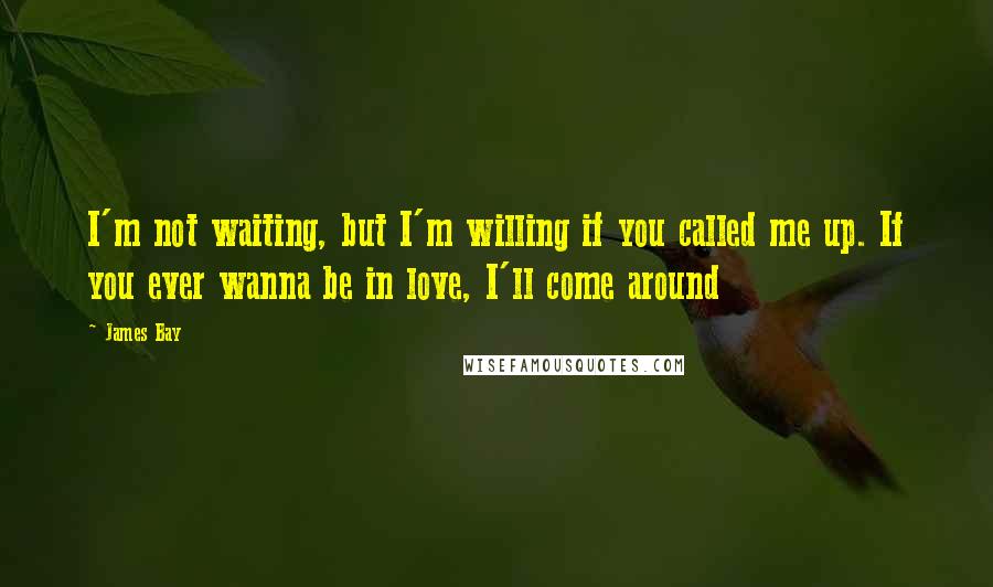 James Bay Quotes: I'm not waiting, but I'm willing if you called me up. If you ever wanna be in love, I'll come around