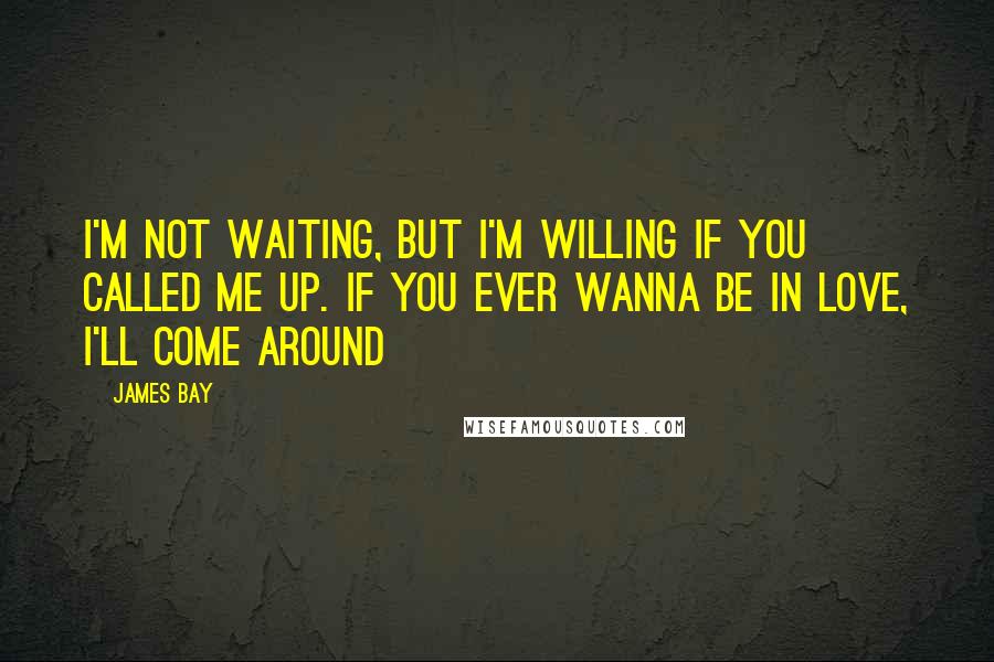 James Bay Quotes: I'm not waiting, but I'm willing if you called me up. If you ever wanna be in love, I'll come around