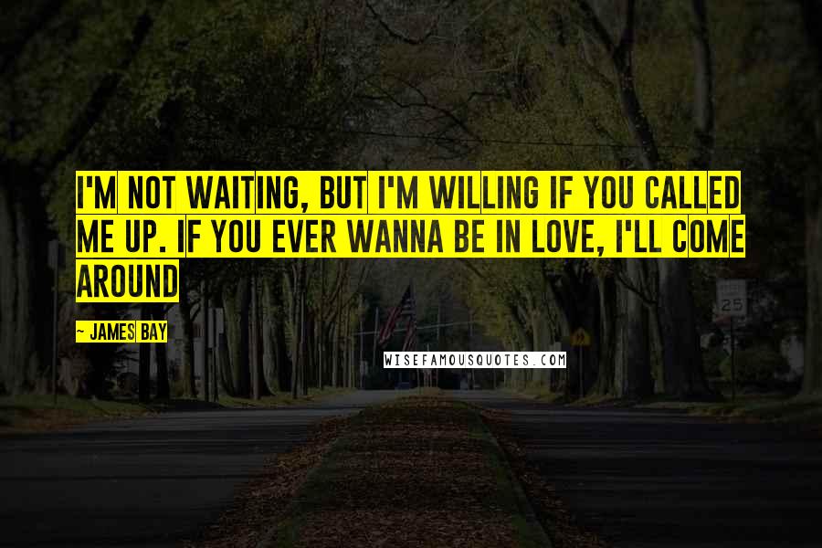 James Bay Quotes: I'm not waiting, but I'm willing if you called me up. If you ever wanna be in love, I'll come around