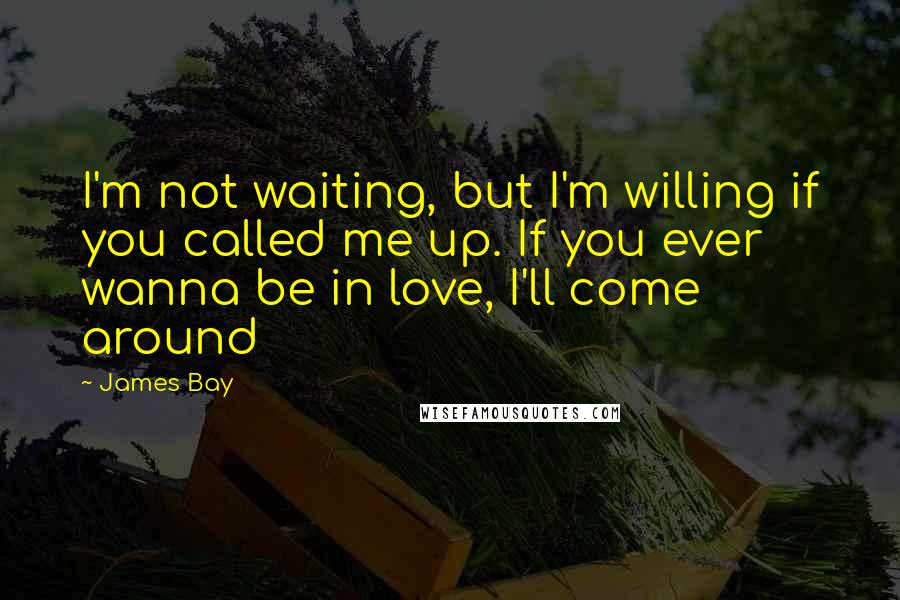 James Bay Quotes: I'm not waiting, but I'm willing if you called me up. If you ever wanna be in love, I'll come around