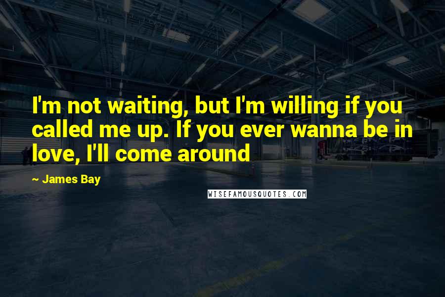 James Bay Quotes: I'm not waiting, but I'm willing if you called me up. If you ever wanna be in love, I'll come around