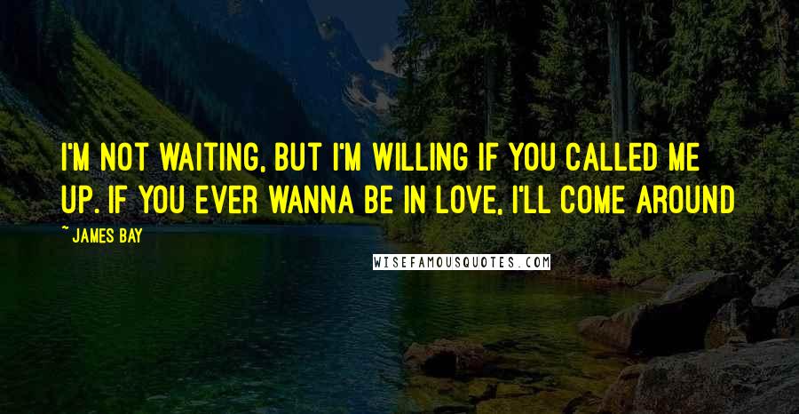 James Bay Quotes: I'm not waiting, but I'm willing if you called me up. If you ever wanna be in love, I'll come around