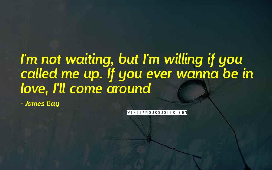 James Bay Quotes: I'm not waiting, but I'm willing if you called me up. If you ever wanna be in love, I'll come around