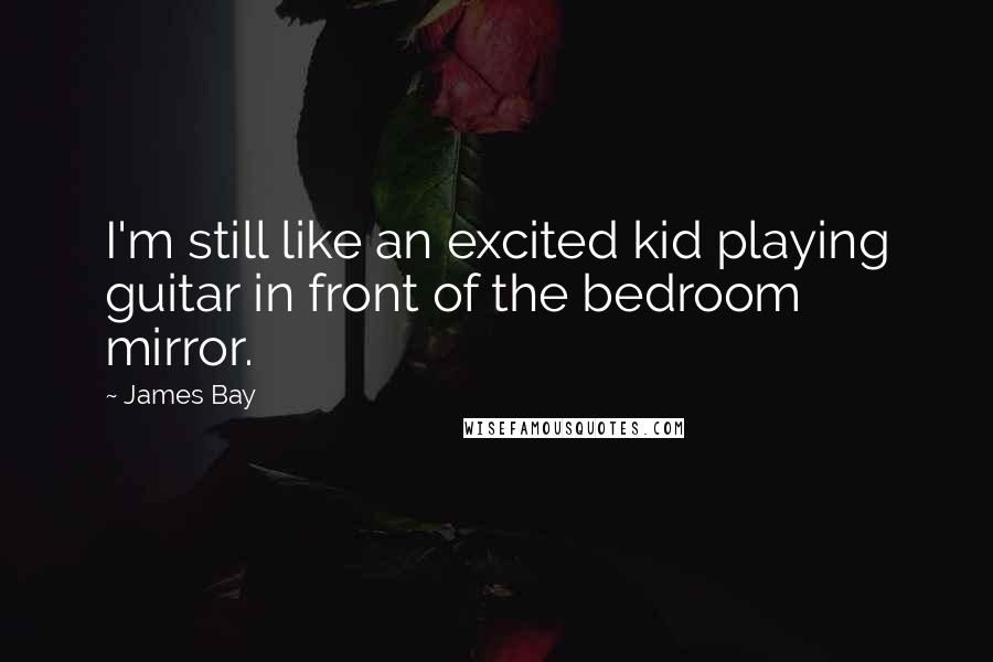 James Bay Quotes: I'm still like an excited kid playing guitar in front of the bedroom mirror.