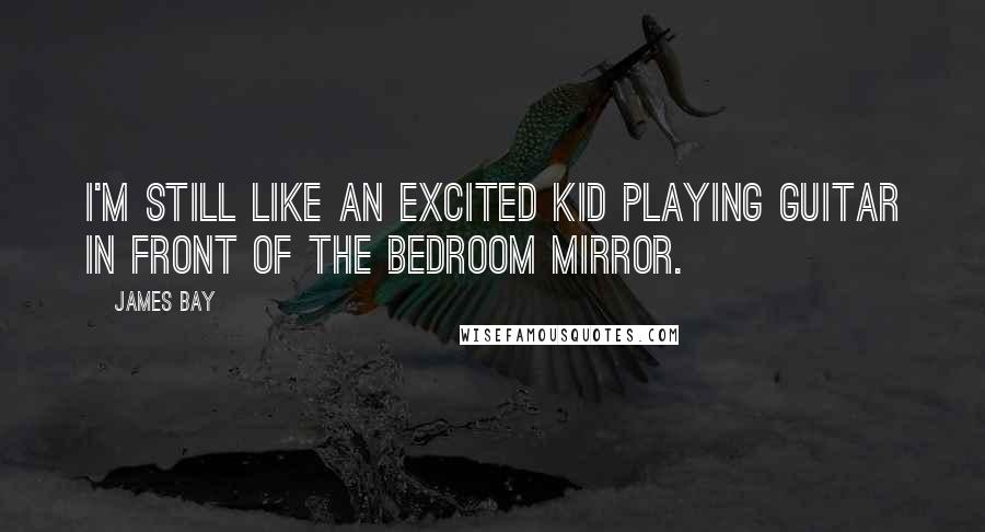James Bay Quotes: I'm still like an excited kid playing guitar in front of the bedroom mirror.