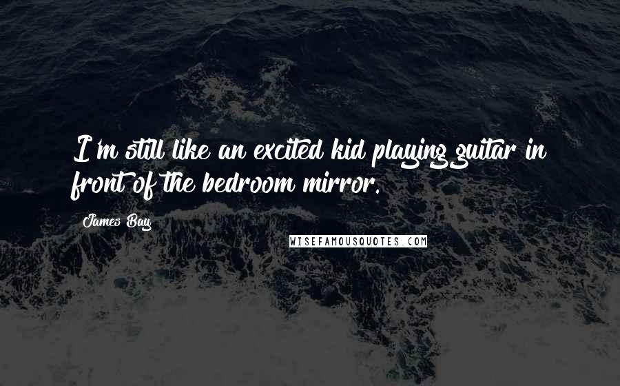 James Bay Quotes: I'm still like an excited kid playing guitar in front of the bedroom mirror.