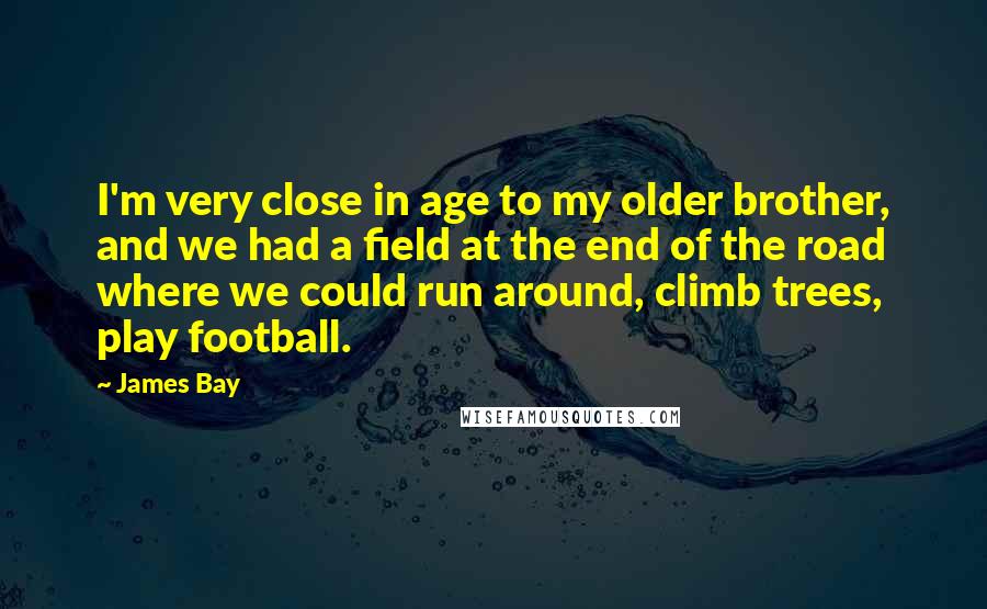 James Bay Quotes: I'm very close in age to my older brother, and we had a field at the end of the road where we could run around, climb trees, play football.