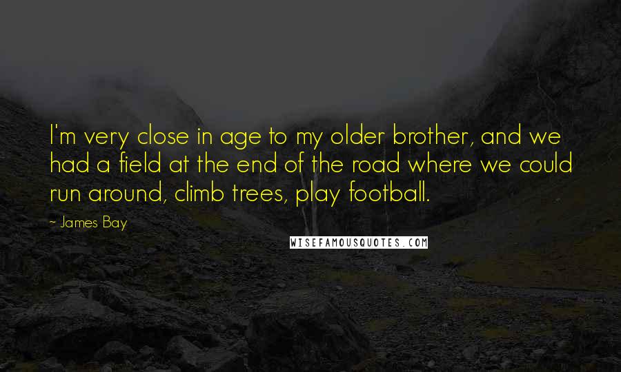 James Bay Quotes: I'm very close in age to my older brother, and we had a field at the end of the road where we could run around, climb trees, play football.