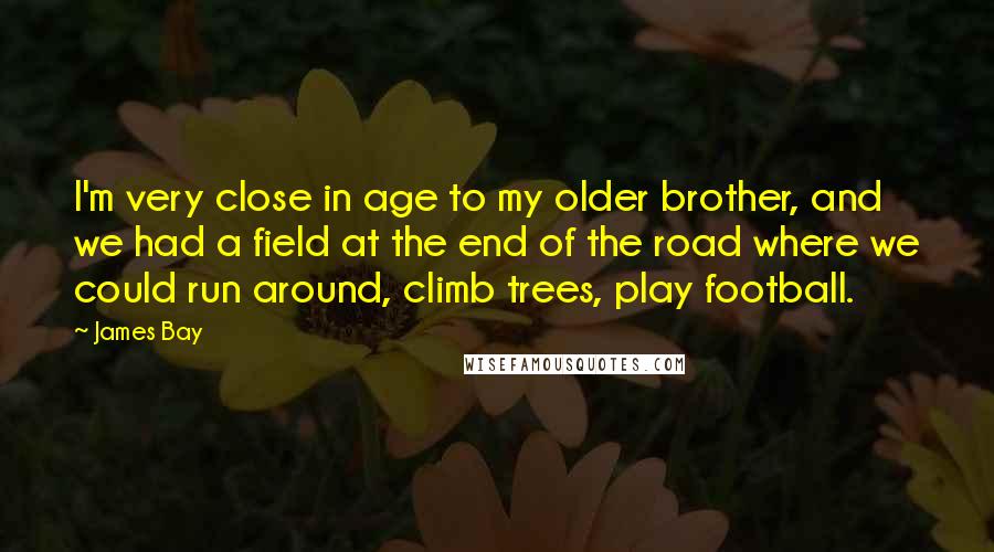 James Bay Quotes: I'm very close in age to my older brother, and we had a field at the end of the road where we could run around, climb trees, play football.