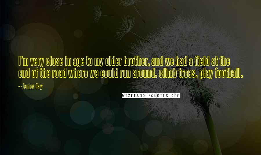 James Bay Quotes: I'm very close in age to my older brother, and we had a field at the end of the road where we could run around, climb trees, play football.