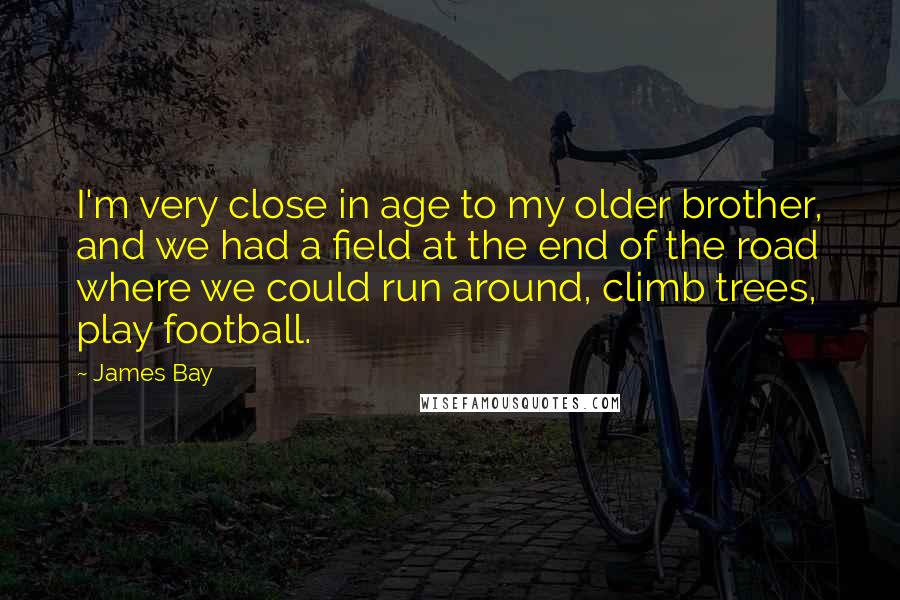 James Bay Quotes: I'm very close in age to my older brother, and we had a field at the end of the road where we could run around, climb trees, play football.