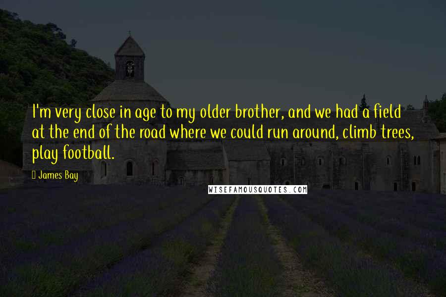 James Bay Quotes: I'm very close in age to my older brother, and we had a field at the end of the road where we could run around, climb trees, play football.