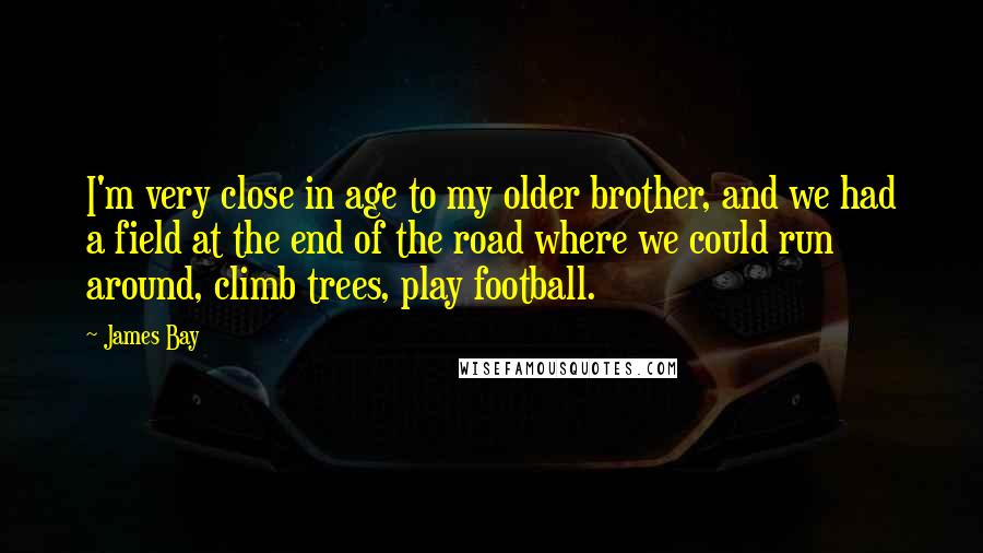 James Bay Quotes: I'm very close in age to my older brother, and we had a field at the end of the road where we could run around, climb trees, play football.