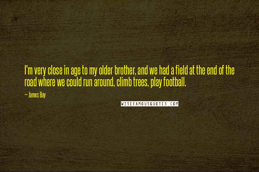 James Bay Quotes: I'm very close in age to my older brother, and we had a field at the end of the road where we could run around, climb trees, play football.