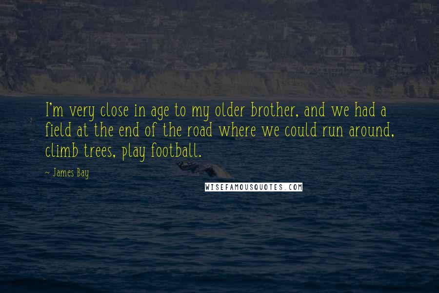 James Bay Quotes: I'm very close in age to my older brother, and we had a field at the end of the road where we could run around, climb trees, play football.