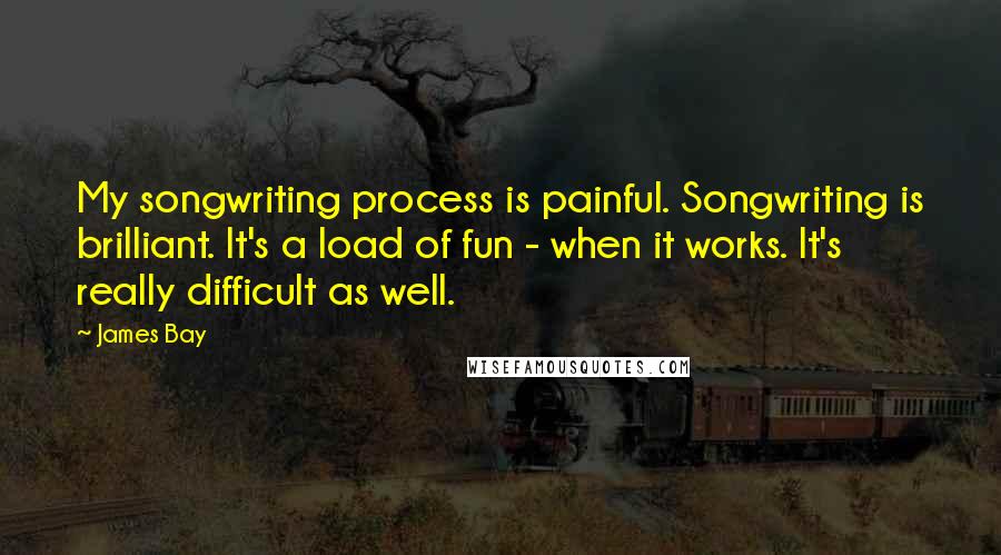 James Bay Quotes: My songwriting process is painful. Songwriting is brilliant. It's a load of fun - when it works. It's really difficult as well.