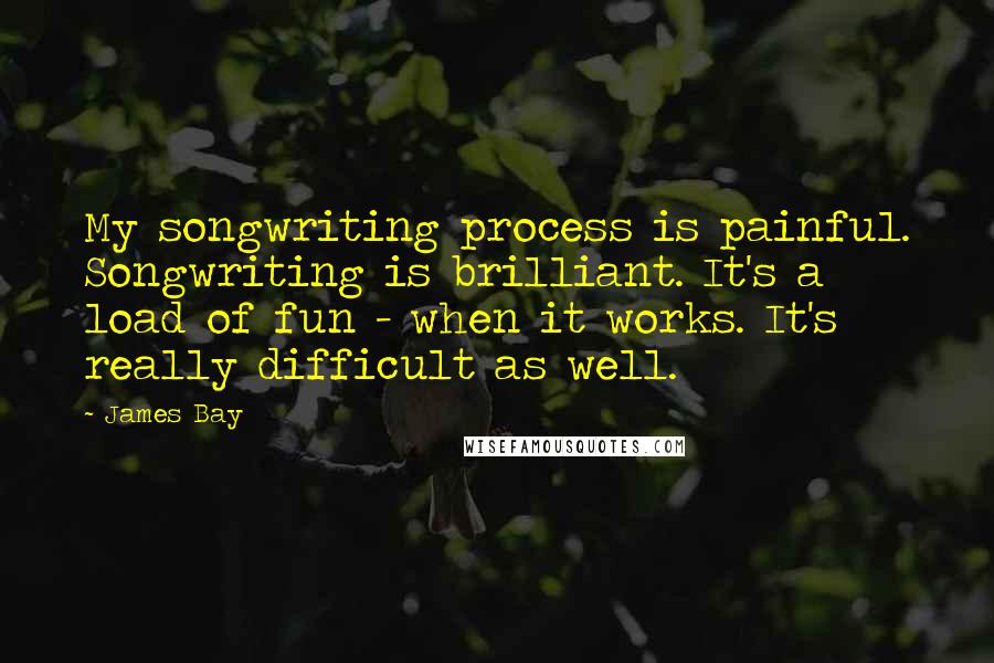 James Bay Quotes: My songwriting process is painful. Songwriting is brilliant. It's a load of fun - when it works. It's really difficult as well.