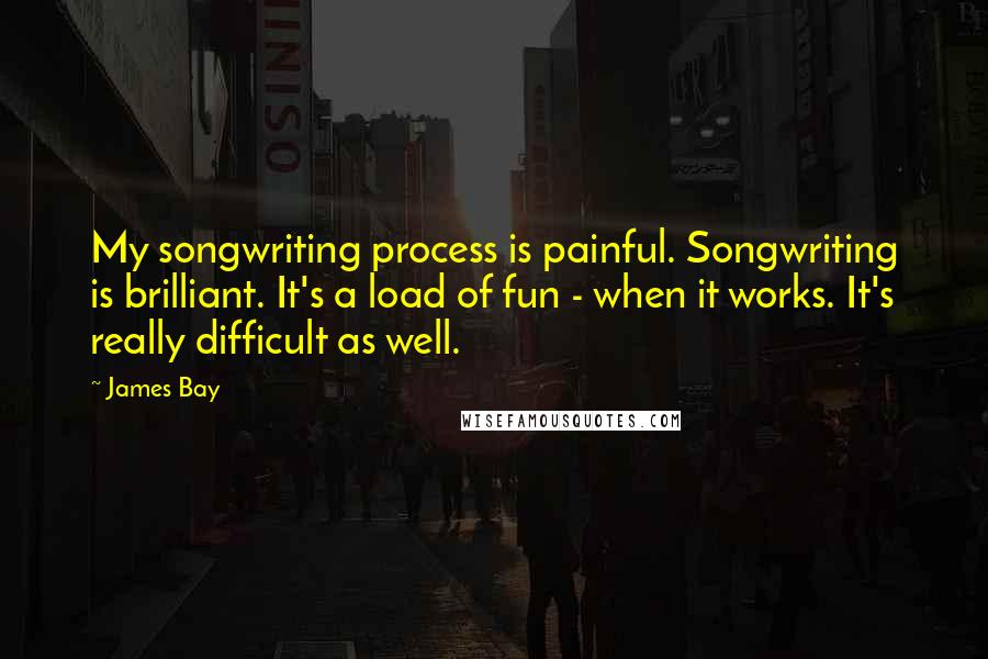 James Bay Quotes: My songwriting process is painful. Songwriting is brilliant. It's a load of fun - when it works. It's really difficult as well.