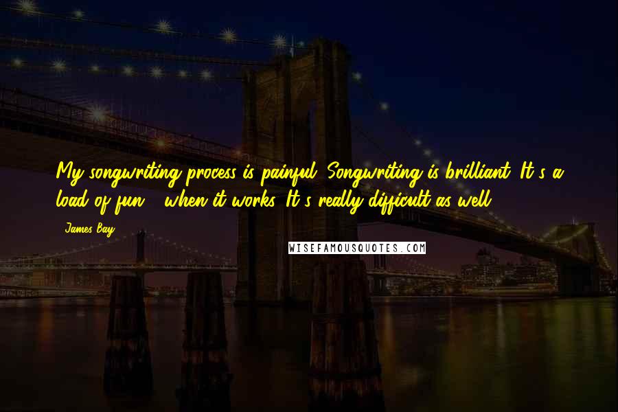 James Bay Quotes: My songwriting process is painful. Songwriting is brilliant. It's a load of fun - when it works. It's really difficult as well.