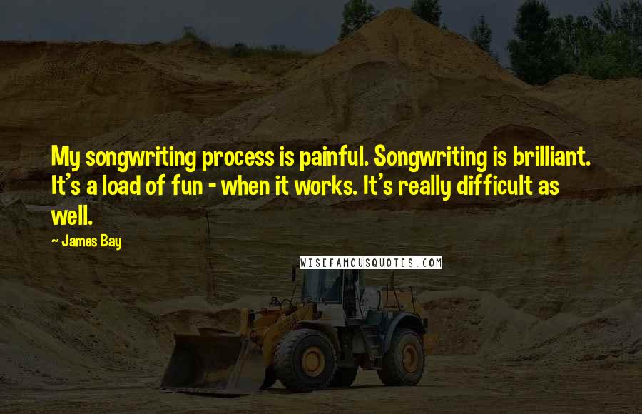 James Bay Quotes: My songwriting process is painful. Songwriting is brilliant. It's a load of fun - when it works. It's really difficult as well.