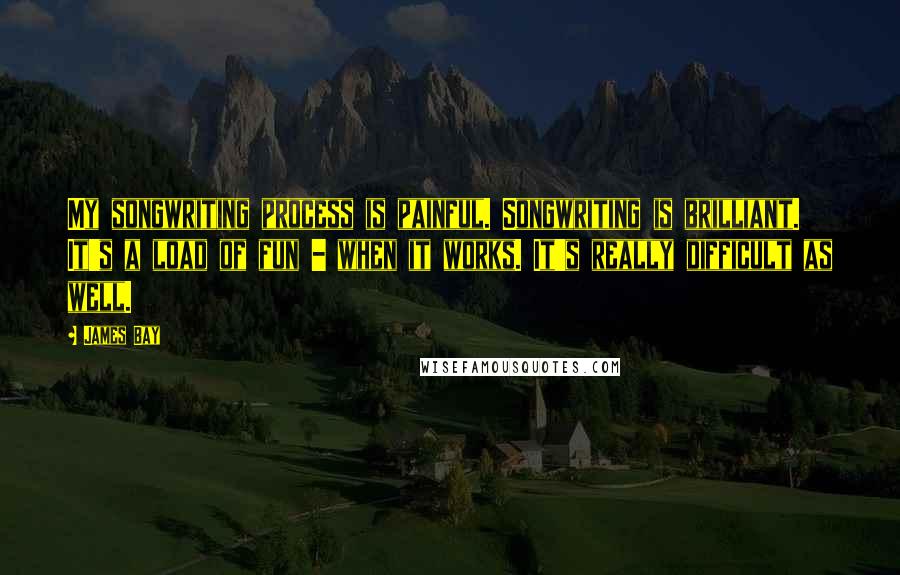 James Bay Quotes: My songwriting process is painful. Songwriting is brilliant. It's a load of fun - when it works. It's really difficult as well.