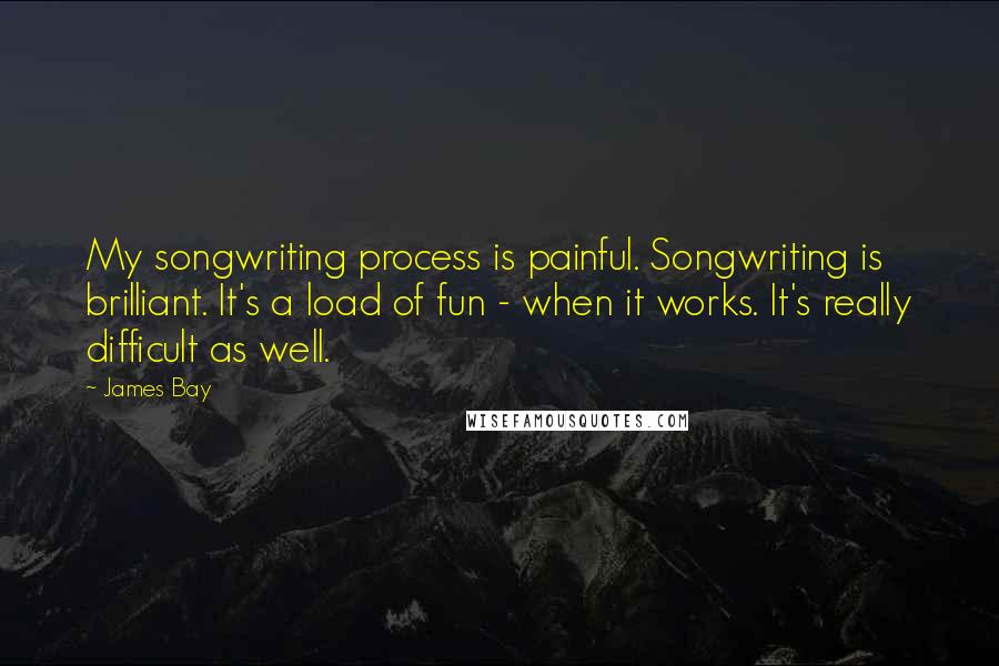 James Bay Quotes: My songwriting process is painful. Songwriting is brilliant. It's a load of fun - when it works. It's really difficult as well.