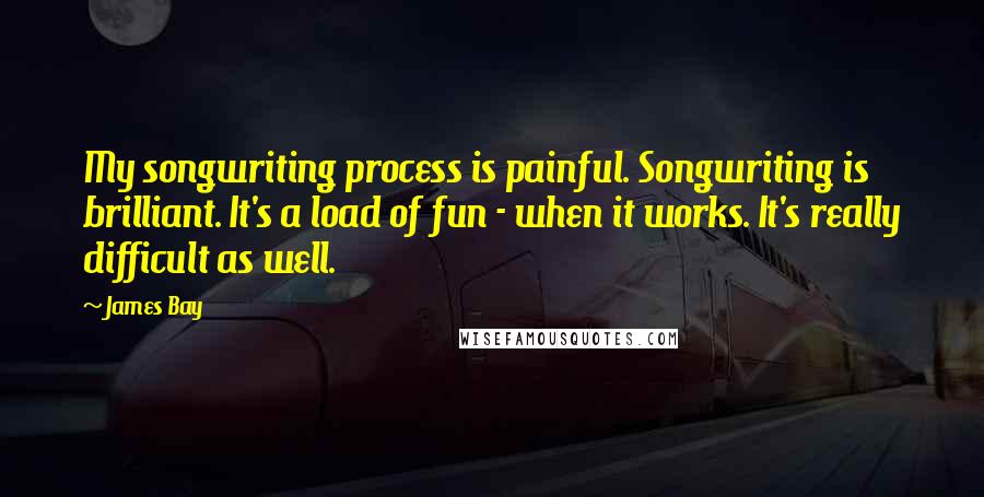 James Bay Quotes: My songwriting process is painful. Songwriting is brilliant. It's a load of fun - when it works. It's really difficult as well.