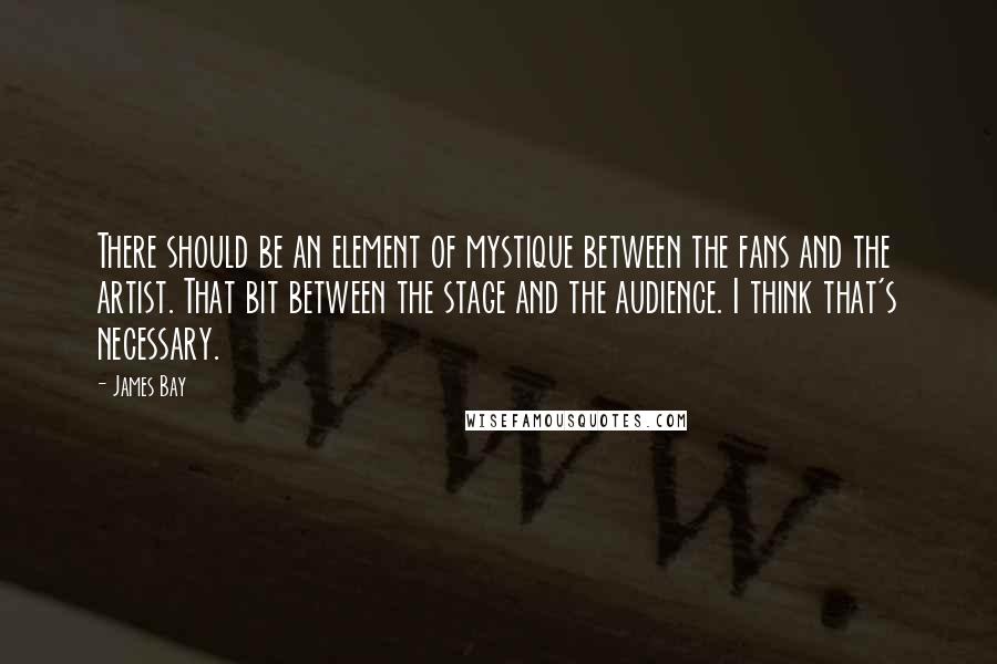 James Bay Quotes: There should be an element of mystique between the fans and the artist. That bit between the stage and the audience. I think that's necessary.