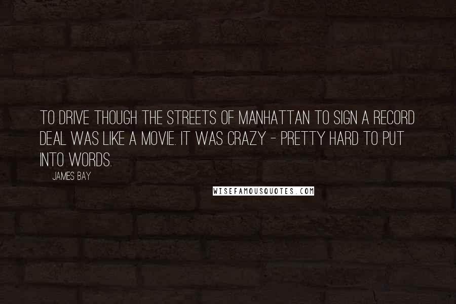James Bay Quotes: To drive though the streets of Manhattan to sign a record deal was like a movie. It was crazy - pretty hard to put into words.
