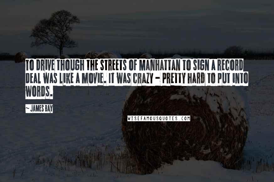 James Bay Quotes: To drive though the streets of Manhattan to sign a record deal was like a movie. It was crazy - pretty hard to put into words.