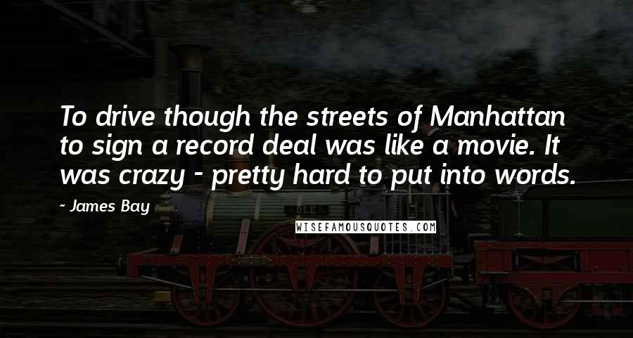 James Bay Quotes: To drive though the streets of Manhattan to sign a record deal was like a movie. It was crazy - pretty hard to put into words.