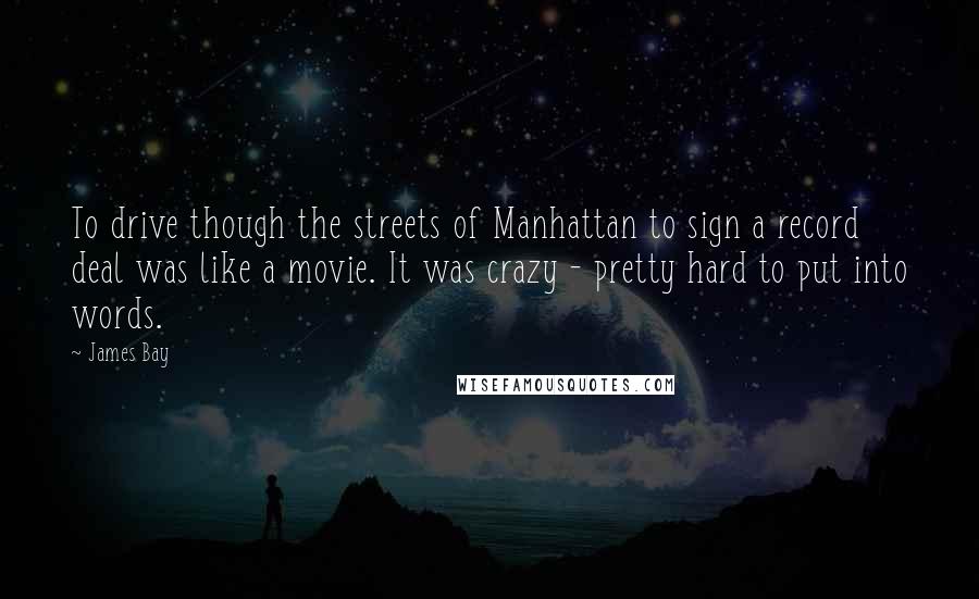 James Bay Quotes: To drive though the streets of Manhattan to sign a record deal was like a movie. It was crazy - pretty hard to put into words.