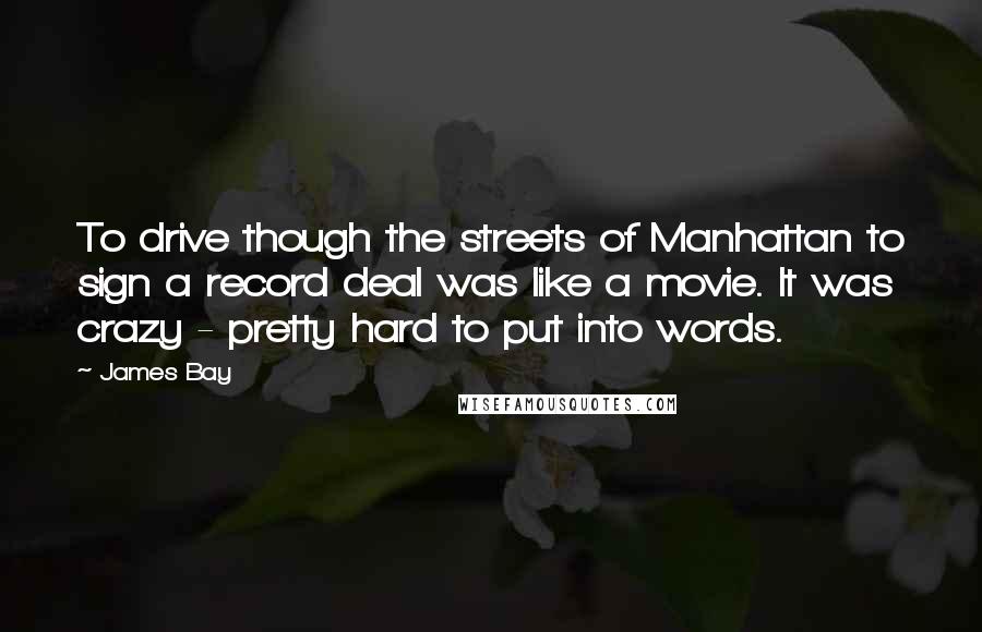 James Bay Quotes: To drive though the streets of Manhattan to sign a record deal was like a movie. It was crazy - pretty hard to put into words.