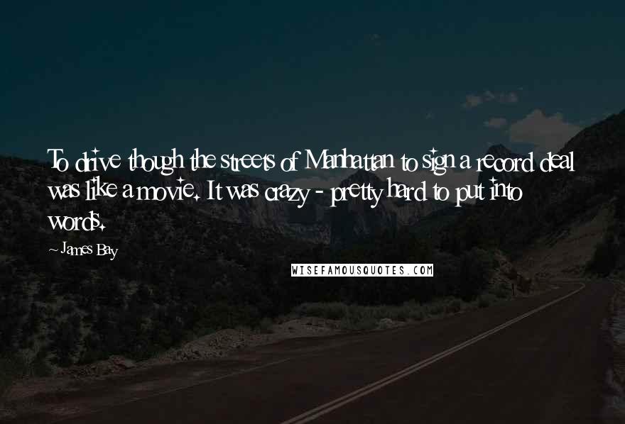 James Bay Quotes: To drive though the streets of Manhattan to sign a record deal was like a movie. It was crazy - pretty hard to put into words.