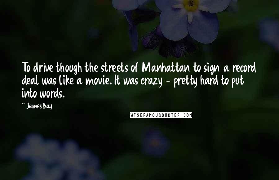 James Bay Quotes: To drive though the streets of Manhattan to sign a record deal was like a movie. It was crazy - pretty hard to put into words.