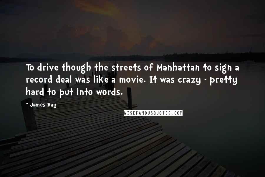 James Bay Quotes: To drive though the streets of Manhattan to sign a record deal was like a movie. It was crazy - pretty hard to put into words.
