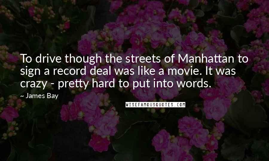 James Bay Quotes: To drive though the streets of Manhattan to sign a record deal was like a movie. It was crazy - pretty hard to put into words.