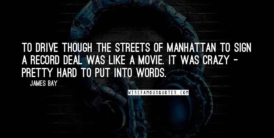 James Bay Quotes: To drive though the streets of Manhattan to sign a record deal was like a movie. It was crazy - pretty hard to put into words.