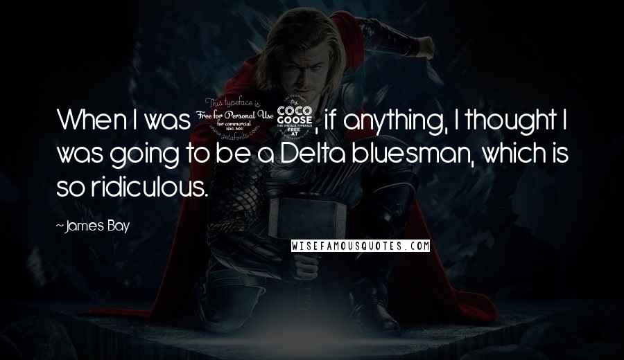 James Bay Quotes: When I was 15, if anything, I thought I was going to be a Delta bluesman, which is so ridiculous.