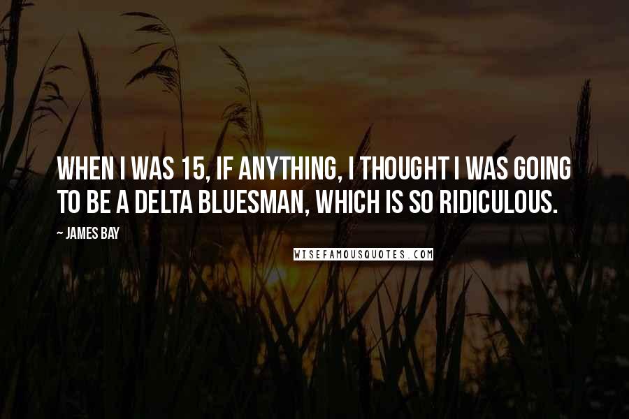 James Bay Quotes: When I was 15, if anything, I thought I was going to be a Delta bluesman, which is so ridiculous.