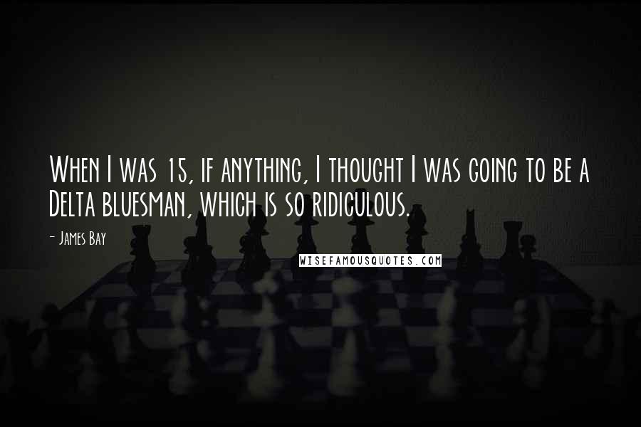 James Bay Quotes: When I was 15, if anything, I thought I was going to be a Delta bluesman, which is so ridiculous.