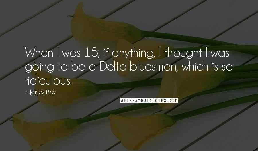 James Bay Quotes: When I was 15, if anything, I thought I was going to be a Delta bluesman, which is so ridiculous.