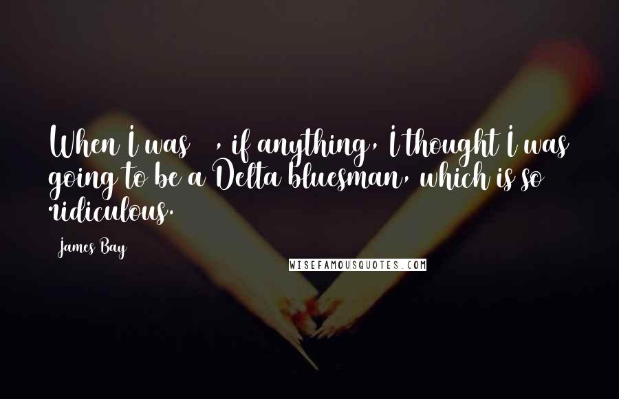 James Bay Quotes: When I was 15, if anything, I thought I was going to be a Delta bluesman, which is so ridiculous.