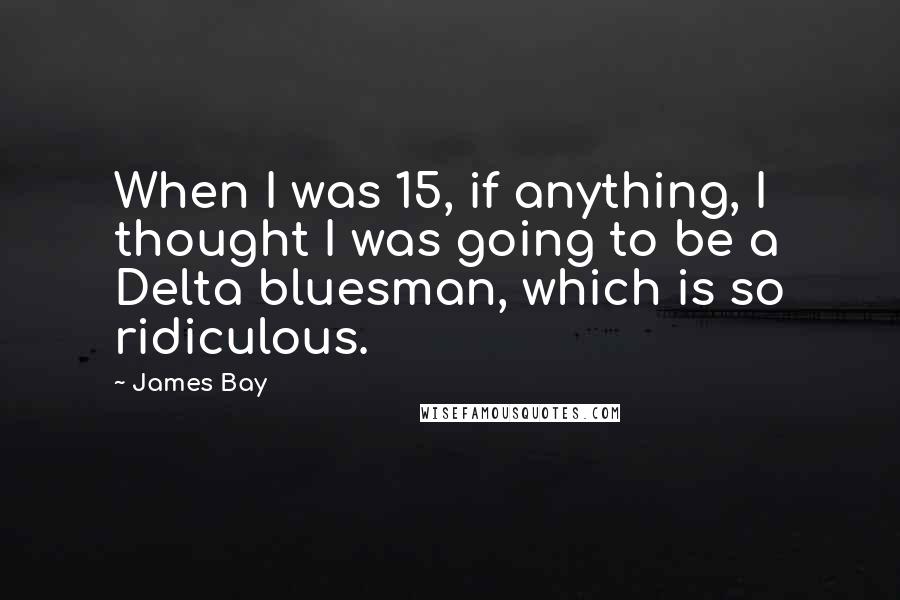 James Bay Quotes: When I was 15, if anything, I thought I was going to be a Delta bluesman, which is so ridiculous.