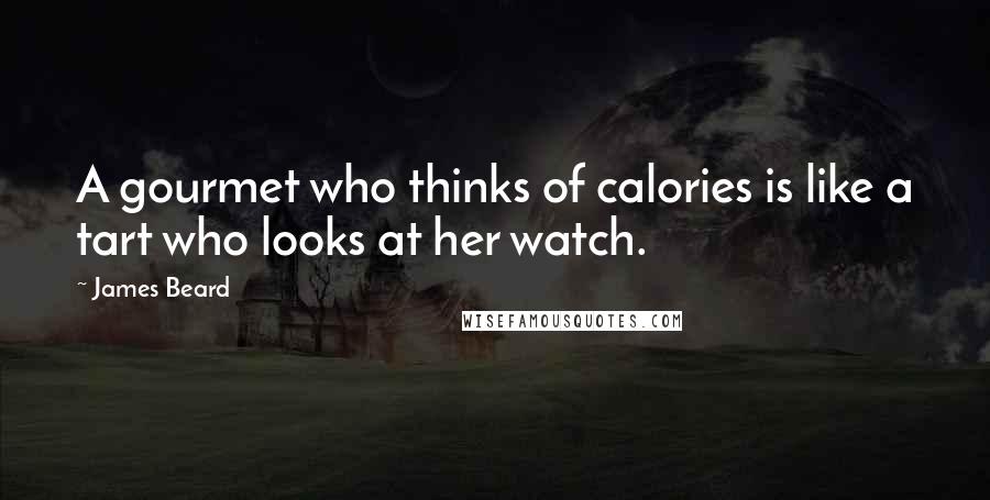 James Beard Quotes: A gourmet who thinks of calories is like a tart who looks at her watch.