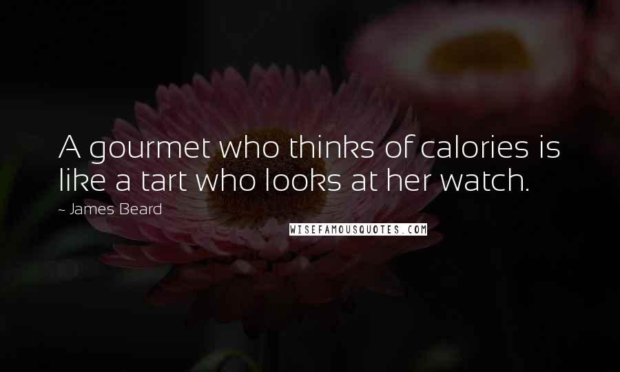 James Beard Quotes: A gourmet who thinks of calories is like a tart who looks at her watch.