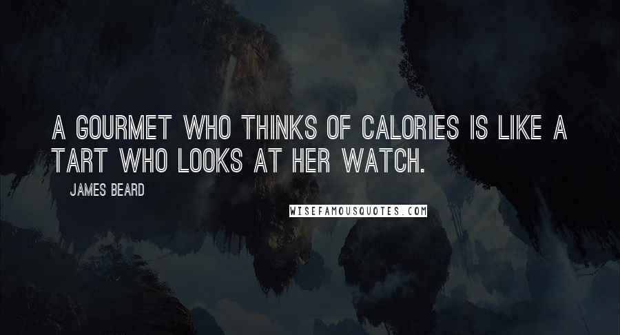 James Beard Quotes: A gourmet who thinks of calories is like a tart who looks at her watch.