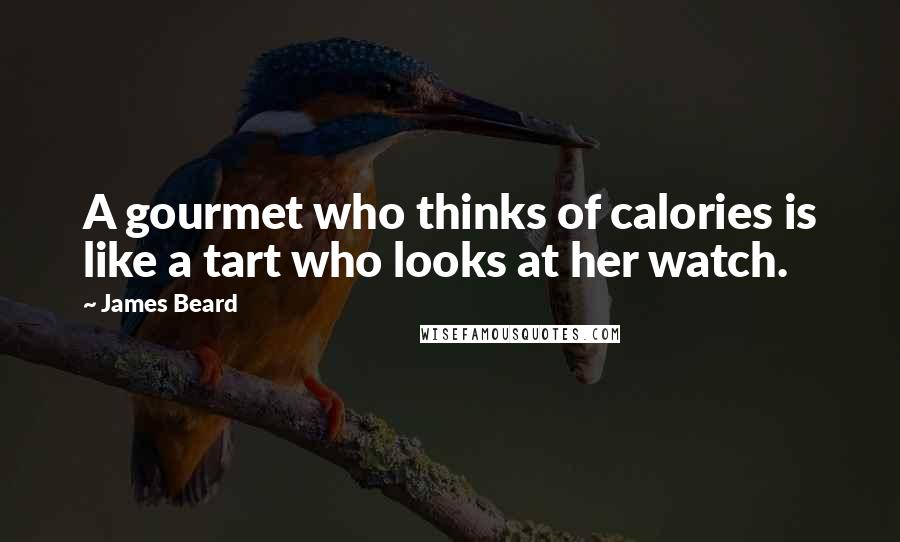 James Beard Quotes: A gourmet who thinks of calories is like a tart who looks at her watch.